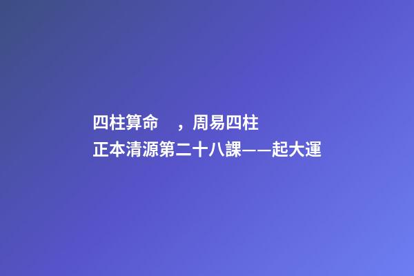 四柱算命，周易四柱正本清源第二十八課——起大運